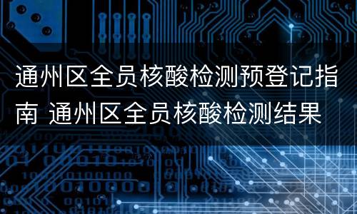通州区全员核酸检测预登记指南 通州区全员核酸检测结果