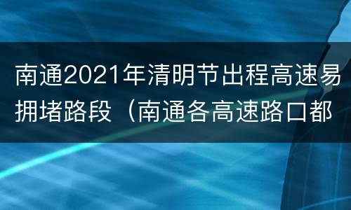 南通2021年清明节出程高速易拥堵路段（南通各高速路口都封起来了吗）
