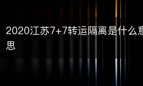 2020江苏7+7转运隔离是什么意思