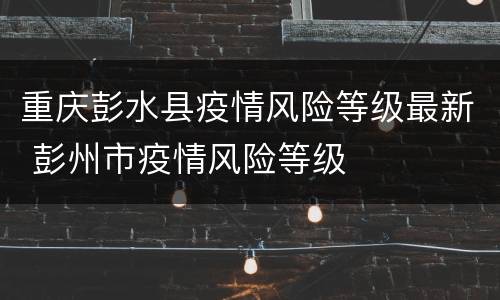 重庆彭水县疫情风险等级最新 彭州市疫情风险等级
