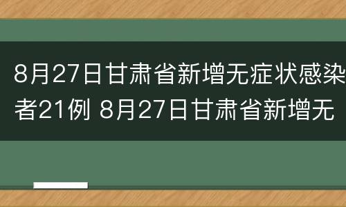 8月27日甘肃省新增无症状感染者21例 8月27日甘肃省新增无症状感染者21例