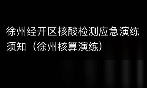 徐州经开区核酸检测应急演练须知（徐州核算演练）