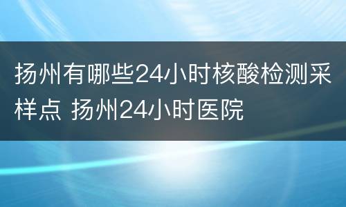 扬州有哪些24小时核酸检测采样点 扬州24小时医院