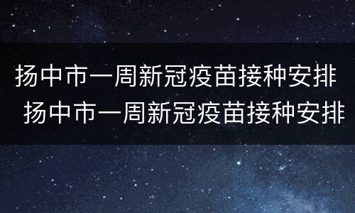 扬中市一周新冠疫苗接种安排 扬中市一周新冠疫苗接种安排表