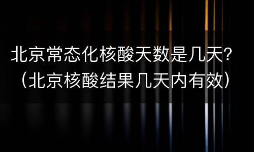 北京常态化核酸天数是几天？（北京核酸结果几天内有效）