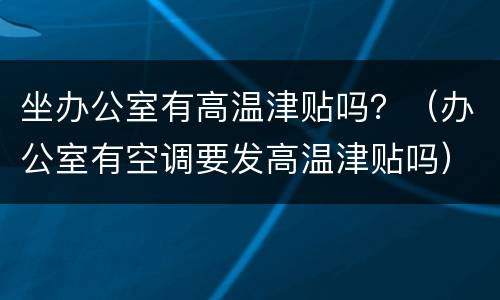 坐办公室有高温津贴吗？（办公室有空调要发高温津贴吗）