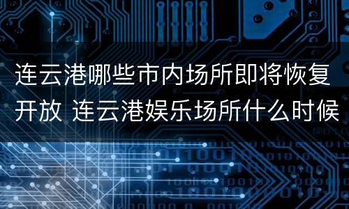 连云港哪些市内场所即将恢复开放 连云港娱乐场所什么时候恢复营业