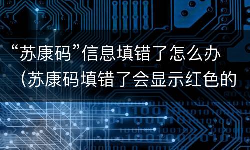 “苏康码”信息填错了怎么办（苏康码填错了会显示红色的吗）