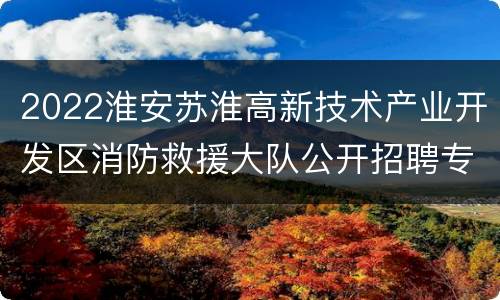 2022淮安苏淮高新技术产业开发区消防救援大队公开招聘专职消防员公告