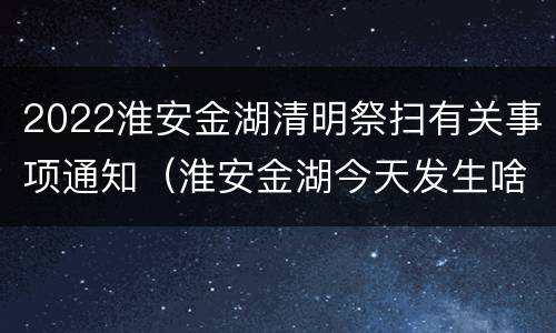2022淮安金湖清明祭扫有关事项通知（淮安金湖今天发生啥事了）