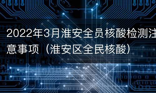 2022年3月淮安全员核酸检测注意事项（淮安区全民核酸）
