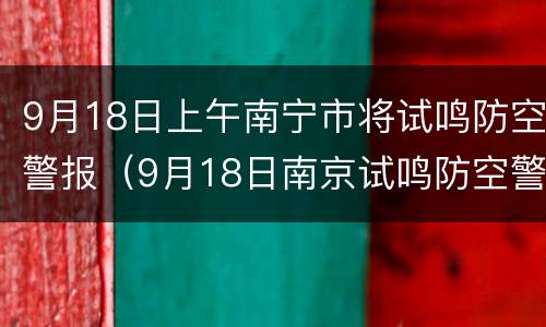 9月18日上午南宁市将试鸣防空警报（9月18日南京试鸣防空警报 新闻）