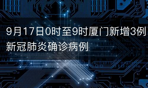 9月17日0时至9时厦门新增3例新冠肺炎确诊病例