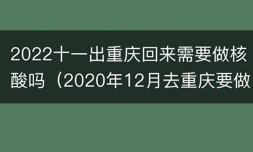 2022十一出重庆回来需要做核酸吗（2020年12月去重庆要做核酸吗）