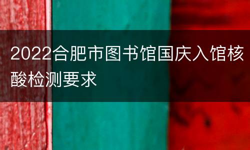 2022合肥市图书馆国庆入馆核酸检测要求