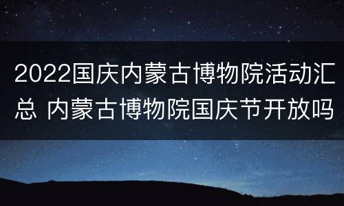 2022国庆内蒙古博物院活动汇总 内蒙古博物院国庆节开放吗