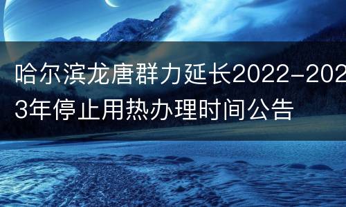 哈尔滨龙唐群力延长2022-2023年停止用热办理时间公告