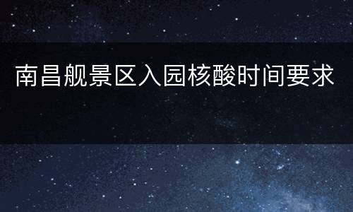 南昌舰景区入园核酸时间要求