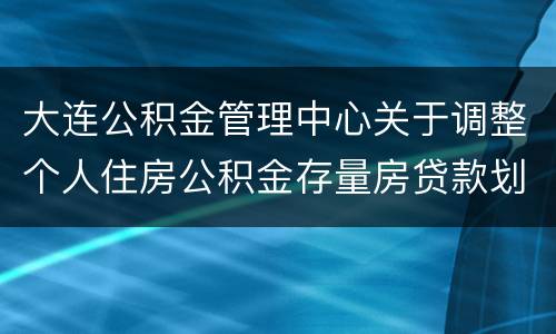 大连公积金管理中心关于调整个人住房公积金存量房贷款划款对象的通知