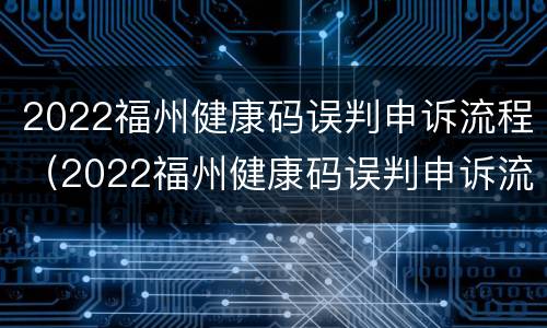 2022福州健康码误判申诉流程（2022福州健康码误判申诉流程及时间）
