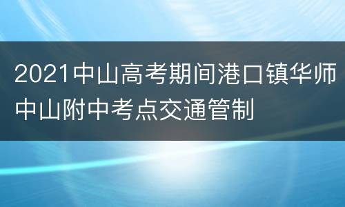 2021中山高考期间港口镇华师中山附中考点交通管制