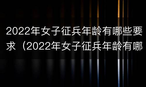 2022年女子征兵年龄有哪些要求（2022年女子征兵年龄有哪些要求和标准）