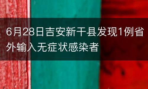 6月28日吉安新干县发现1例省外输入无症状感染者