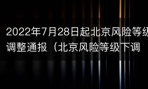 2022年7月28日起北京风险等级调整通报（北京风险等级下调）