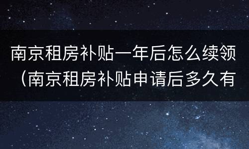 南京租房补贴一年后怎么续领（南京租房补贴申请后多久有效）