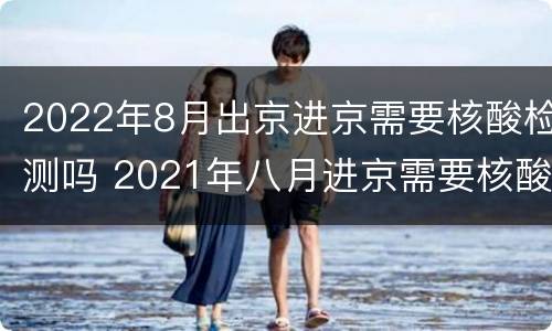 2022年8月出京进京需要核酸检测吗 2021年八月进京需要核酸检测吗