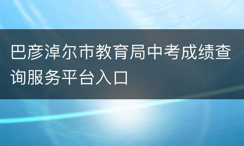 巴彦淖尔市教育局中考成绩查询服务平台入口