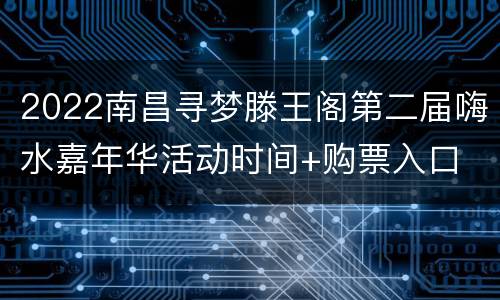 2022南昌寻梦滕王阁第二届嗨水嘉年华活动时间+购票入口