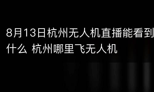 8月13日杭州无人机直播能看到什么 杭州哪里飞无人机