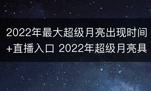 2022年最大超级月亮出现时间+直播入口 2022年超级月亮具体出现时间