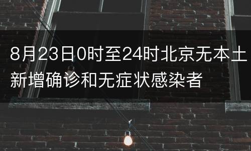 8月23日0时至24时北京无本土新增确诊和无症状感染者