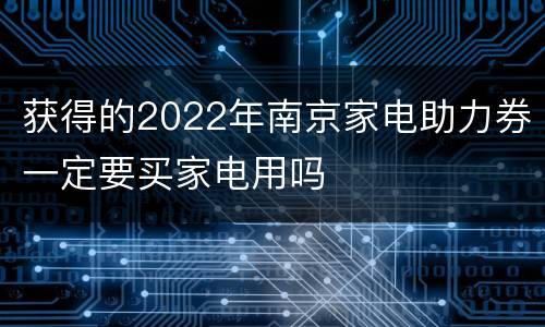 获得的2022年南京家电助力券一定要买家电用吗