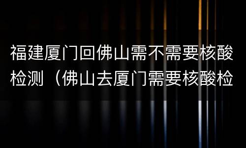 福建厦门回佛山需不需要核酸检测（佛山去厦门需要核酸检测吗）