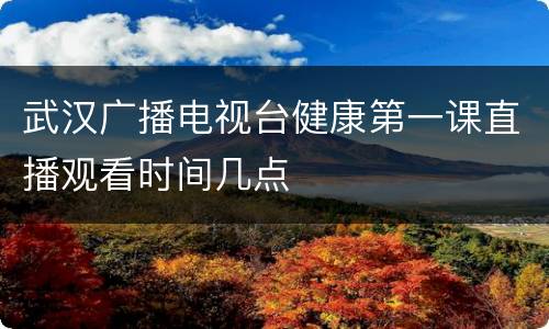 武汉广播电视台健康第一课直播观看时间几点