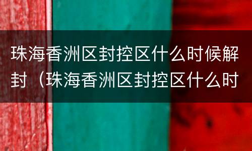 珠海香洲区封控区什么时候解封(珠海香洲区封控区什么时候解封呀)