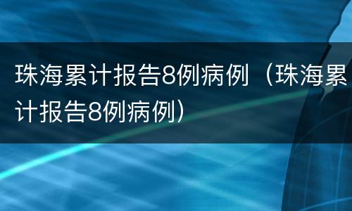 珠海累计报告8例病例（珠海累计报告8例病例）
