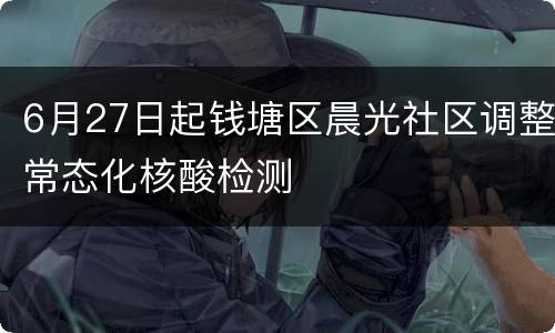 6月27日起钱塘区晨光社区调整常态化核酸检测
