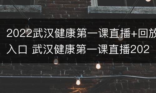 2022武汉健康第一课直播+回放入口 武汉健康第一课直播2020