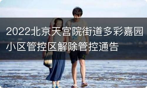 2022北京天宫院街道多彩嘉园小区管控区解除管控通告