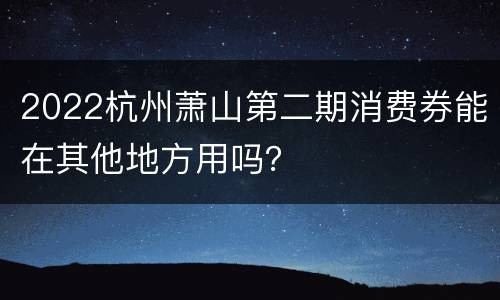 2022杭州萧山第二期消费券能在其他地方用吗？