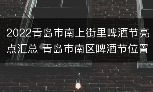 2022青岛市南上街里啤酒节亮点汇总 青岛市南区啤酒节位置