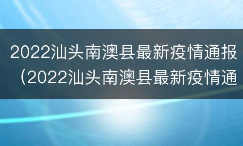 2022汕头南澳县最新疫情通报（2022汕头南澳县最新疫情通报图）