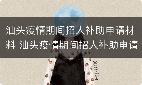 汕头疫情期间招人补助申请材料 汕头疫情期间招人补助申请材料有哪些