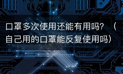 口罩多次使用还能有用吗？（自己用的口罩能反复使用吗）