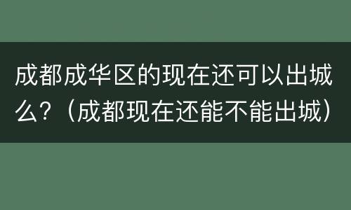 成都成华区的现在还可以出城么?（成都现在还能不能出城）