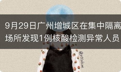 9月29日广州增城区在集中隔离场所发现1例核酸检测异常人员